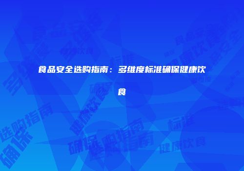 食品安全选购指南：多维度标准确保健康饮食