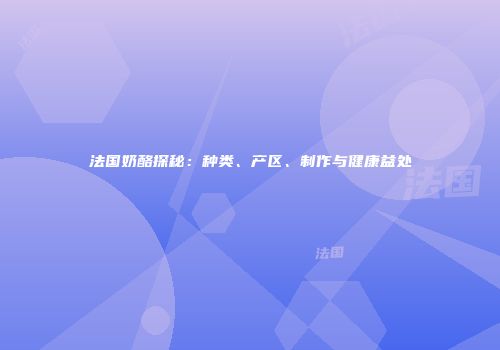 法国奶酪探秘：种类、产区、制作与健康益处