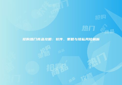 抢购热门商品攻略：软件、策略与隐私风险解析