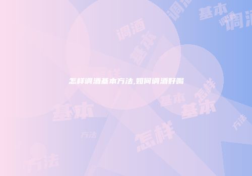 怎样调酒基本方法,如何调酒好喝