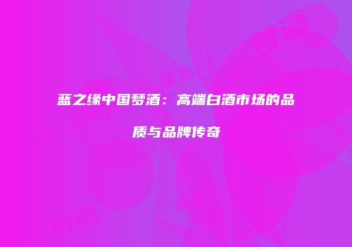 蓝之缘中国梦酒：高端白酒市场的品质与品牌传奇