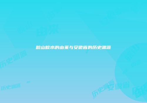 皖山皖水的由来与安徽省的历史渊源