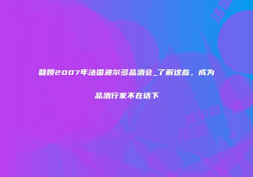 回顾2007年法国波尔多品酒会_了解这些，成为品酒行家不在话下