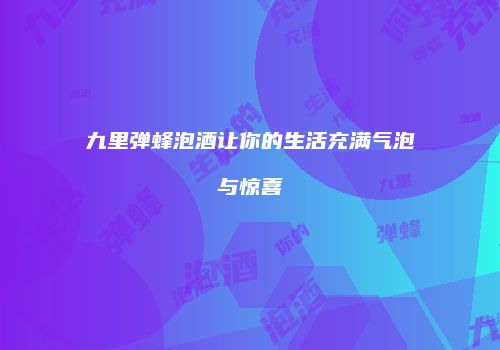 九里弹蜂泡酒让你的生活充满气泡与惊喜