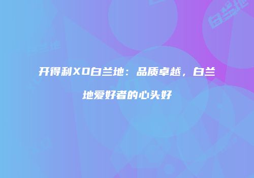 开得利XO白兰地：品质卓越，白兰地爱好者的心头好
