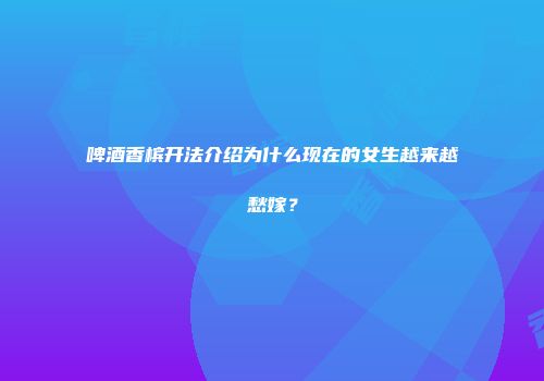 啤酒香槟开法介绍为什么现在的女生越来越愁嫁？