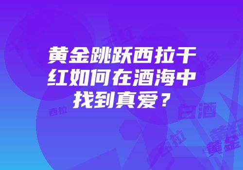 黄金跳跃西拉干红如何在酒海中找到真爱？