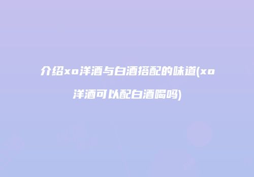 介绍xo洋酒与白酒搭配的味道(xo洋酒可以配白酒喝吗)