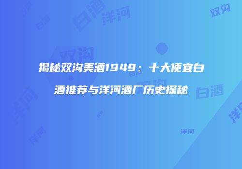 揭秘双沟美酒1949：十大便宜白酒推荐与洋河酒厂历史探秘
