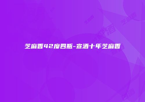 芝麻香42度四瓶-宣酒十年芝麻香