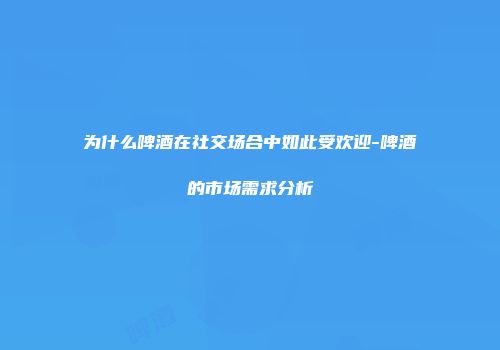 为什么啤酒在社交场合中如此受欢迎-啤酒的市场需求分析