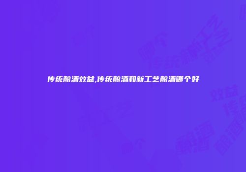 传统酿酒效益,传统酿酒和新工艺酿酒哪个好