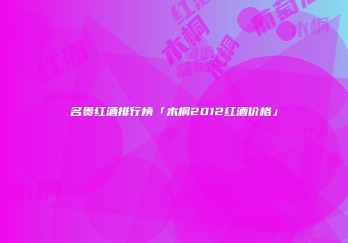 名贵红酒排行榜「木桐2012红酒价格」