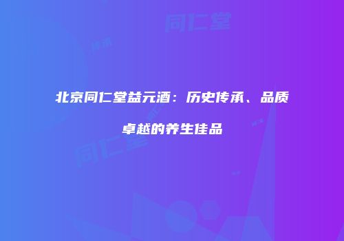 北京同仁堂益元酒：历史传承、品质卓越的养生佳品