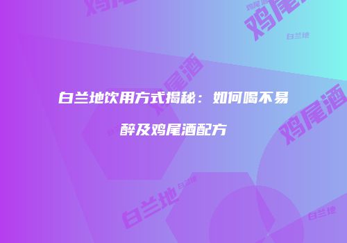白兰地饮用方式揭秘：如何喝不易醉及鸡尾酒配方