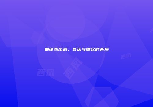 揭秘西凤酒：衰落与崛起的背后