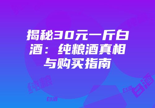 揭秘30元一斤白酒：纯粮酒真相与购买指南