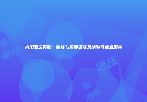 咸阳酒庄探秘：张裕与瑞那酒庄及旅游亮点全解析