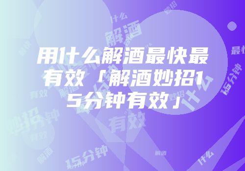 用什么解酒最快最有效「解酒妙招15分钟有效」