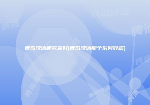 青岛啤酒哪款最好(青岛啤酒那个系列好喝)