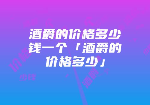 酒爵的价格多少钱一个「酒爵的价格多少」