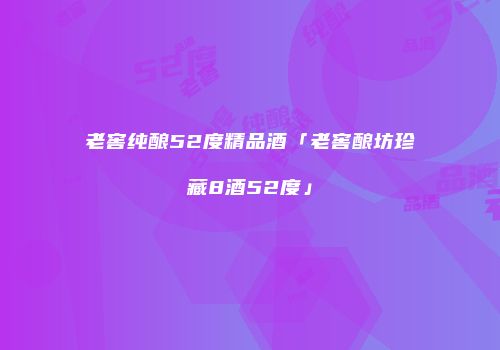 老窖纯酿52度精品酒「老窖酿坊珍藏8酒52度」
