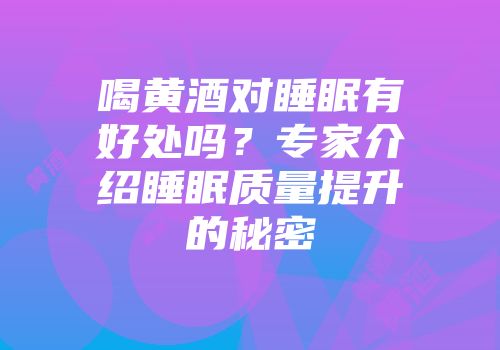 喝黄酒对睡眠有好处吗？专家介绍睡眠质量提升的秘密
