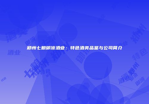 郑州七粮御液酒业：特色酒类品鉴与公司简介