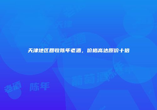 天津地区回收陈年老酒，价格高达原价十倍