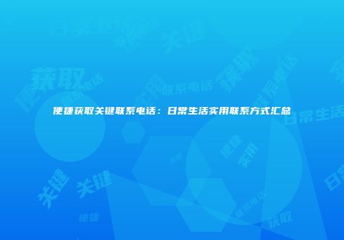 便捷获取关键联系电话：日常生活实用联系方式汇总