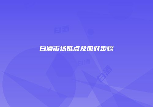 白酒市场难点及应对步骤