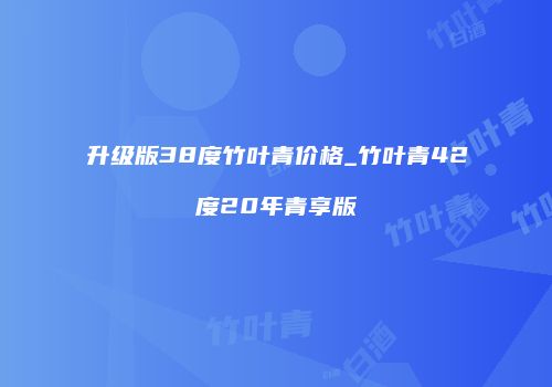 升级版38度竹叶青价格_竹叶青42度20年青享版