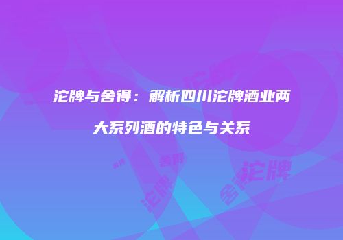 沱牌与舍得：解析四川沱牌酒业两大系列酒的特色与关系