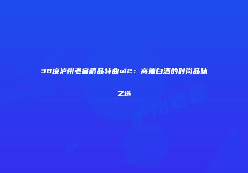 38度泸州老窖精品特曲u12：高端白酒的时尚品味之选