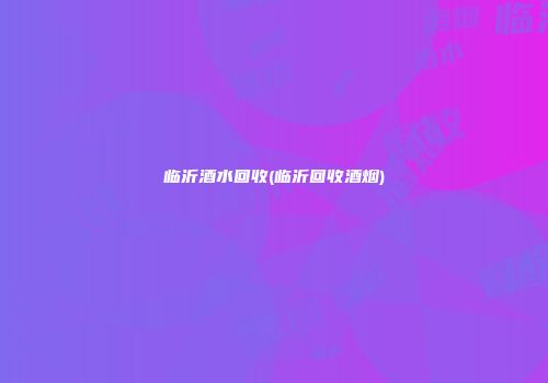 临沂酒水回收(临沂回收酒烟)