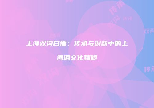 上海双沟白酒：传承与创新中的上海酒文化精髓