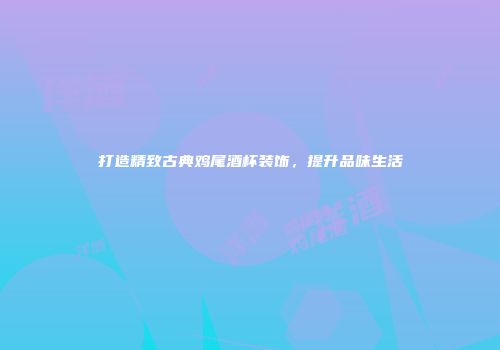 打造精致古典鸡尾酒杯装饰，提升品味生活