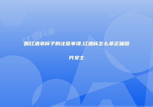 喝红酒拿杯子的注意事项,红酒杯怎么拿正确图片女士
