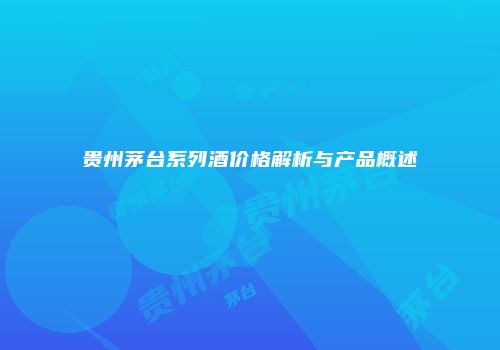 贵州茅台系列酒价格解析与产品概述