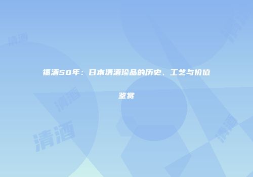 福酒50年：日本清酒珍品的历史、工艺与价值鉴赏