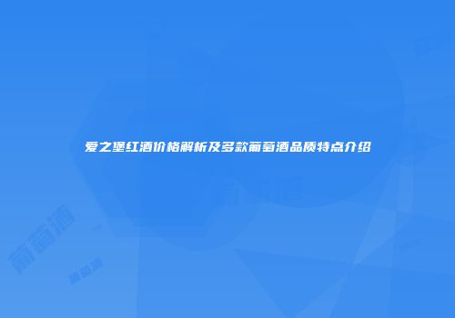 爱之堡红酒价格解析及多款葡萄酒品质特点介绍