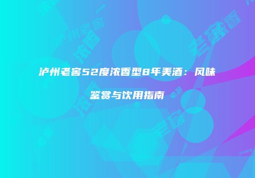 泸州老窖52度浓香型8年美酒：风味鉴赏与饮用指南