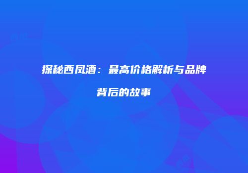 探秘西凤酒：最高价格解析与品牌背后的故事