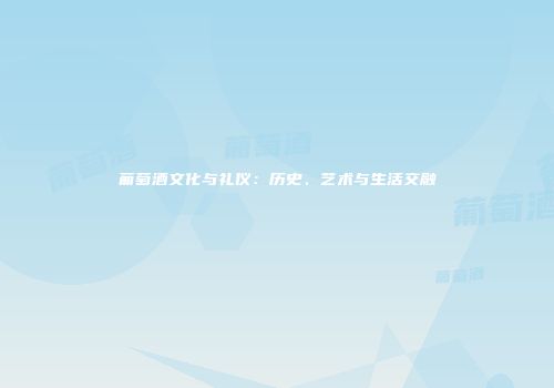 葡萄酒文化与礼仪：历史、艺术与生活交融