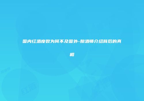 国内红酒度数为何不及国外-酿酒师介绍背后的真相