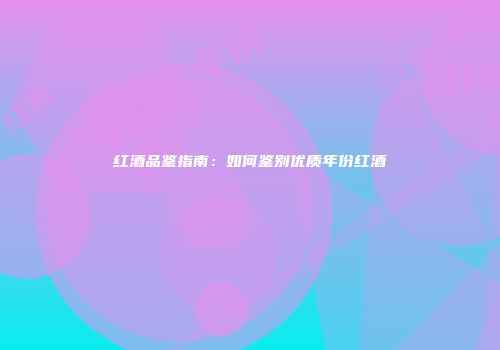红酒品鉴指南：如何鉴别优质年份红酒