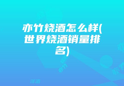 亦竹烧酒怎么样(世界烧酒销量排名)