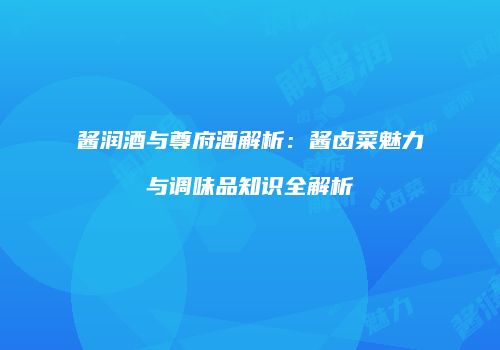 酱润酒与尊府酒解析：酱卤菜魅力与调味品知识全解析