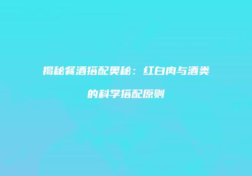 揭秘餐酒搭配奥秘：红白肉与酒类的科学搭配原则