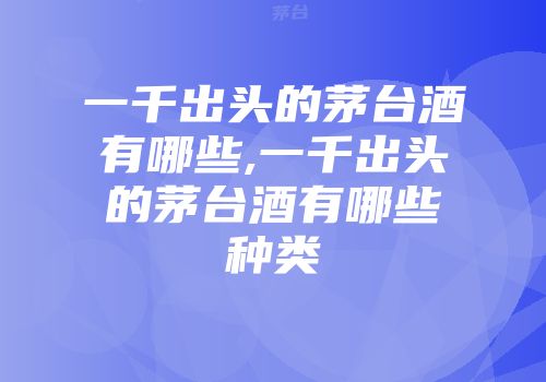 一千出头的茅台酒有哪些,一千出头的茅台酒有哪些种类